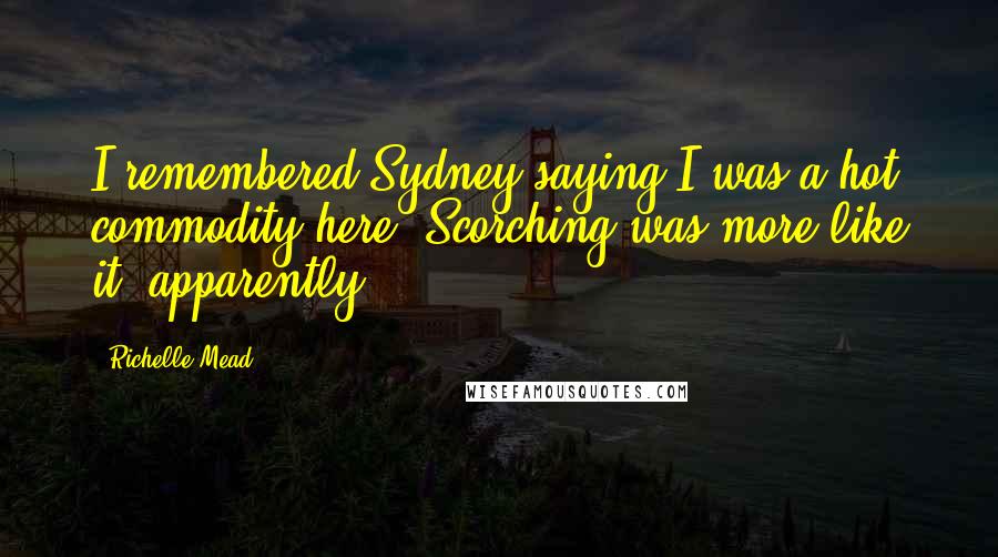 Richelle Mead Quotes: I remembered Sydney saying I was a hot commodity here. Scorching was more like it, apparently.