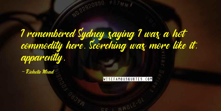 Richelle Mead Quotes: I remembered Sydney saying I was a hot commodity here. Scorching was more like it, apparently.