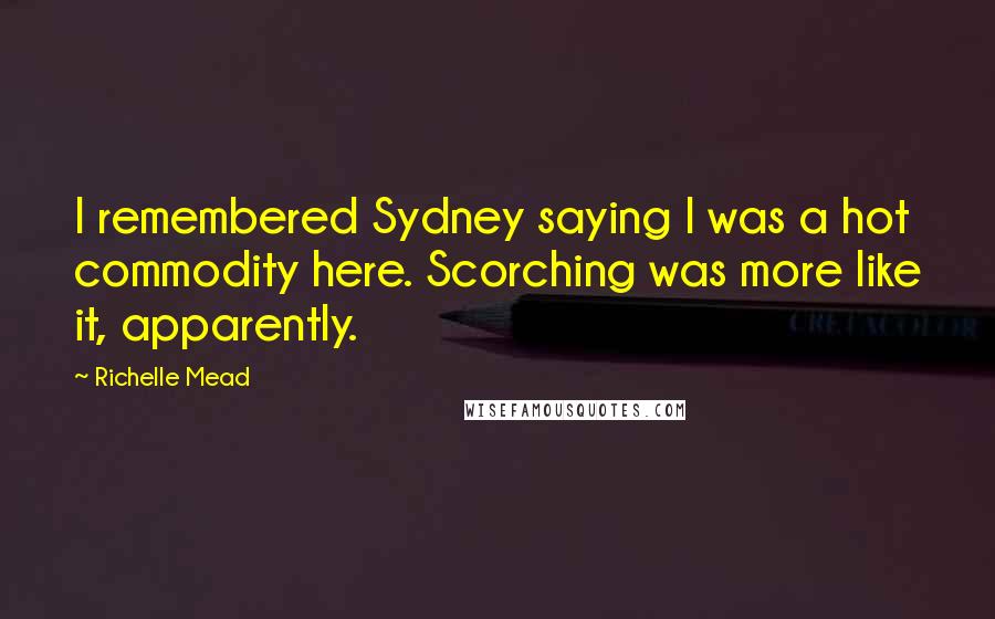 Richelle Mead Quotes: I remembered Sydney saying I was a hot commodity here. Scorching was more like it, apparently.