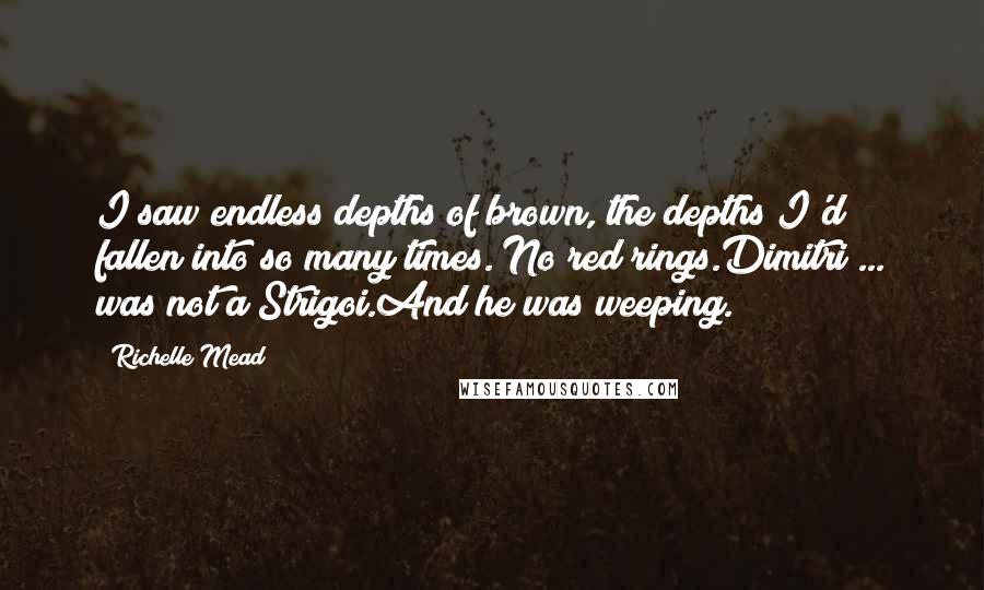 Richelle Mead Quotes: I saw endless depths of brown, the depths I'd fallen into so many times. No red rings.Dimitri ... was not a Strigoi.And he was weeping.