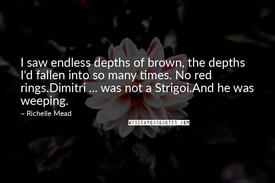 Richelle Mead Quotes: I saw endless depths of brown, the depths I'd fallen into so many times. No red rings.Dimitri ... was not a Strigoi.And he was weeping.