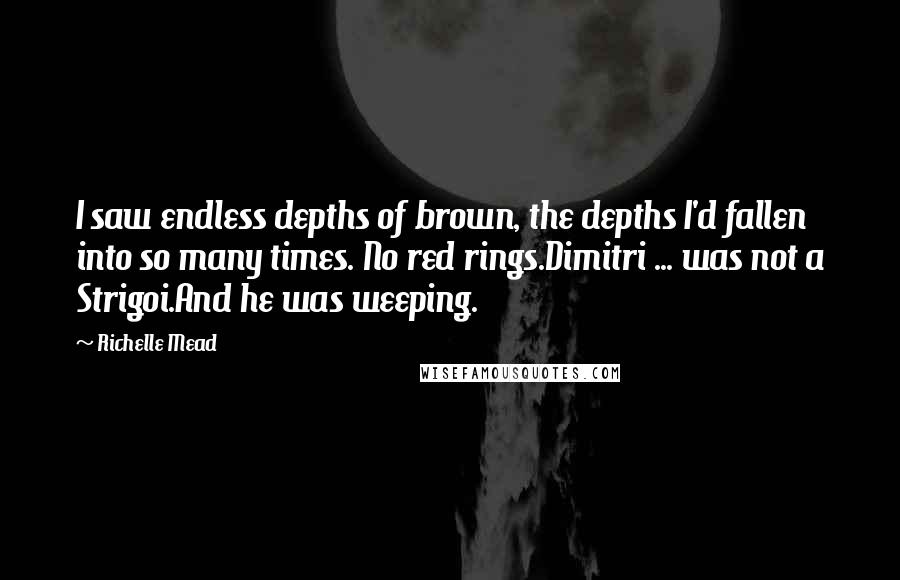 Richelle Mead Quotes: I saw endless depths of brown, the depths I'd fallen into so many times. No red rings.Dimitri ... was not a Strigoi.And he was weeping.