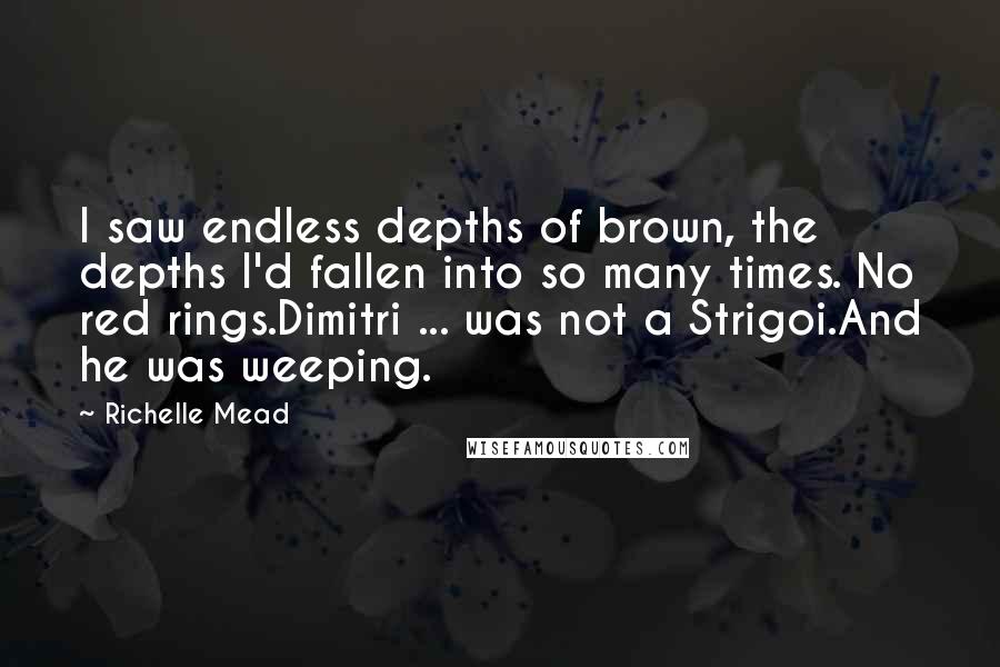 Richelle Mead Quotes: I saw endless depths of brown, the depths I'd fallen into so many times. No red rings.Dimitri ... was not a Strigoi.And he was weeping.