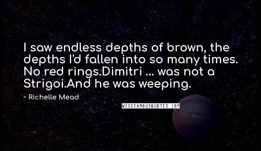 Richelle Mead Quotes: I saw endless depths of brown, the depths I'd fallen into so many times. No red rings.Dimitri ... was not a Strigoi.And he was weeping.
