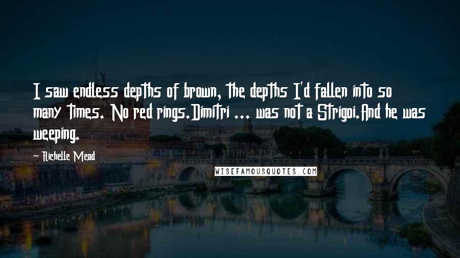 Richelle Mead Quotes: I saw endless depths of brown, the depths I'd fallen into so many times. No red rings.Dimitri ... was not a Strigoi.And he was weeping.