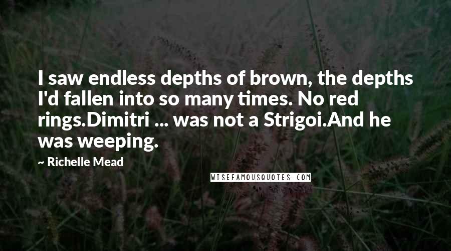 Richelle Mead Quotes: I saw endless depths of brown, the depths I'd fallen into so many times. No red rings.Dimitri ... was not a Strigoi.And he was weeping.