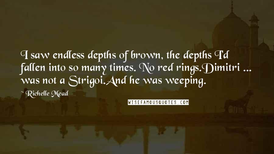 Richelle Mead Quotes: I saw endless depths of brown, the depths I'd fallen into so many times. No red rings.Dimitri ... was not a Strigoi.And he was weeping.