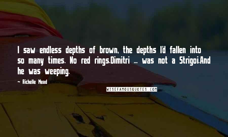 Richelle Mead Quotes: I saw endless depths of brown, the depths I'd fallen into so many times. No red rings.Dimitri ... was not a Strigoi.And he was weeping.