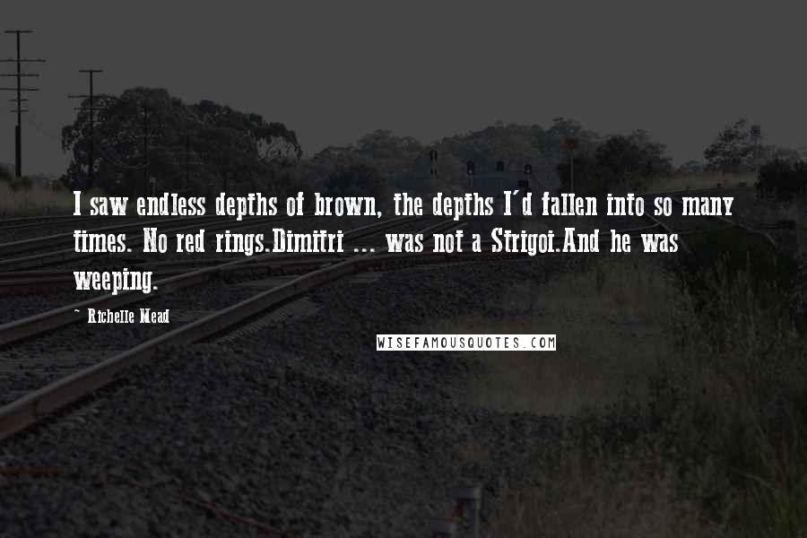 Richelle Mead Quotes: I saw endless depths of brown, the depths I'd fallen into so many times. No red rings.Dimitri ... was not a Strigoi.And he was weeping.