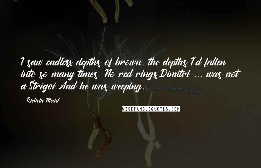 Richelle Mead Quotes: I saw endless depths of brown, the depths I'd fallen into so many times. No red rings.Dimitri ... was not a Strigoi.And he was weeping.