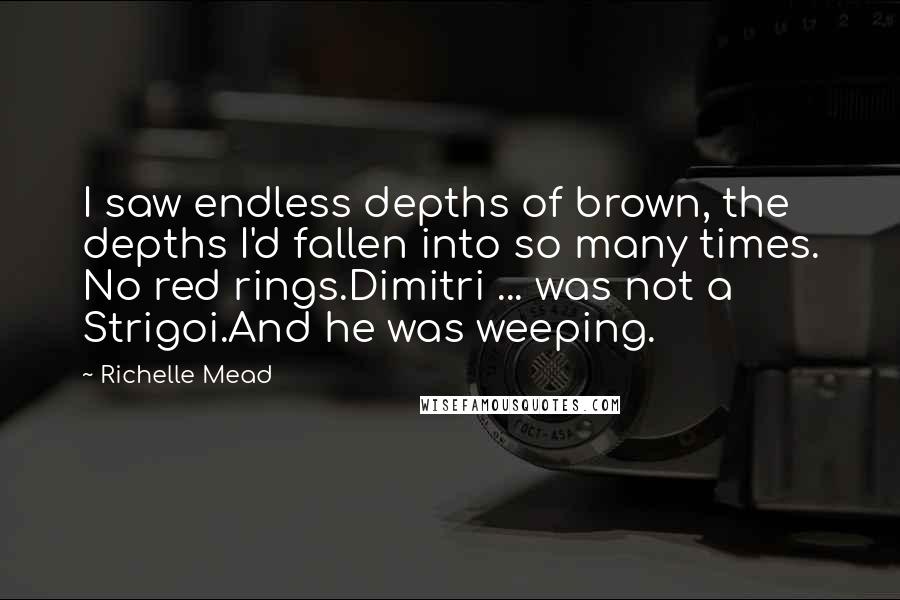 Richelle Mead Quotes: I saw endless depths of brown, the depths I'd fallen into so many times. No red rings.Dimitri ... was not a Strigoi.And he was weeping.