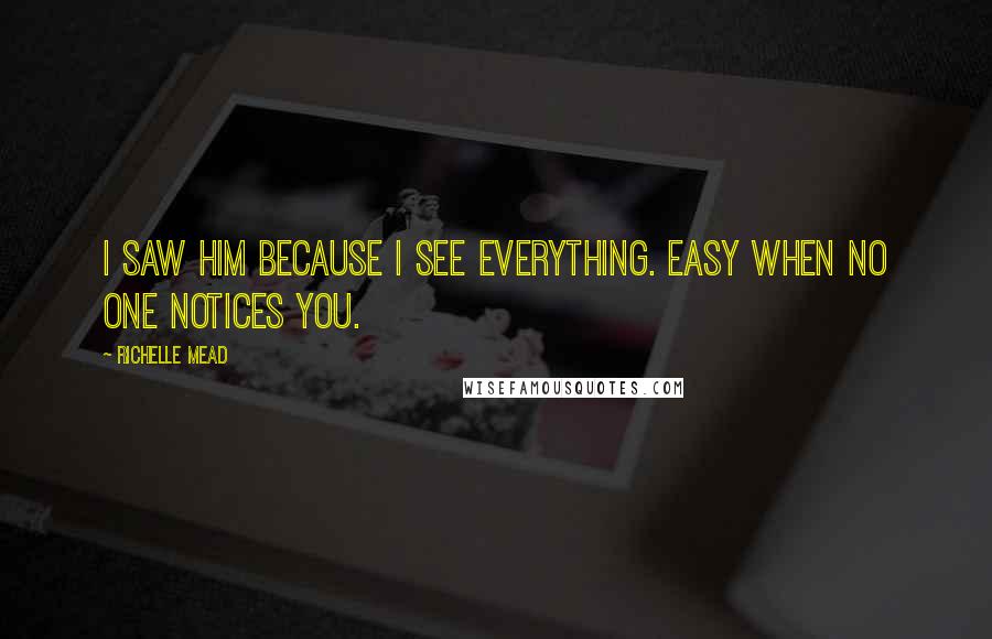 Richelle Mead Quotes: I saw him because I see everything. Easy when no one notices you.