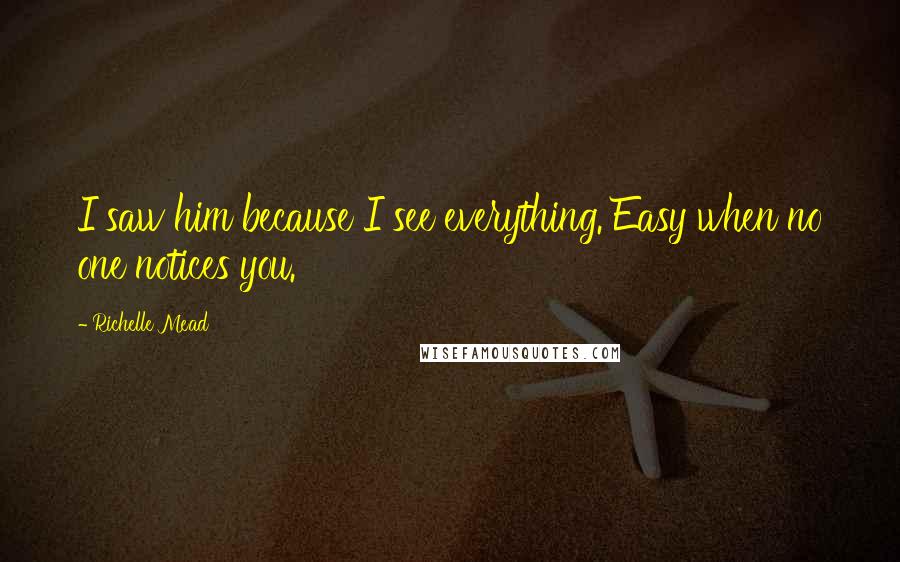 Richelle Mead Quotes: I saw him because I see everything. Easy when no one notices you.