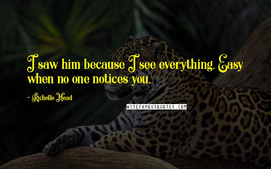 Richelle Mead Quotes: I saw him because I see everything. Easy when no one notices you.