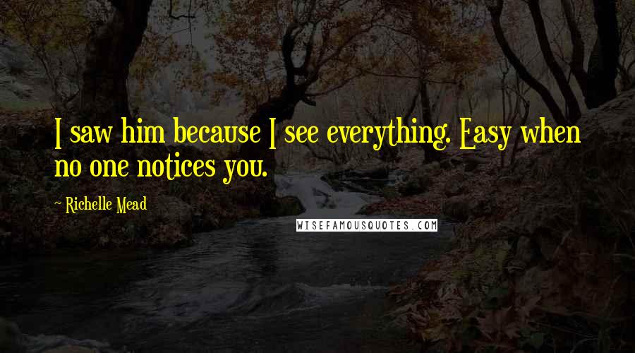 Richelle Mead Quotes: I saw him because I see everything. Easy when no one notices you.