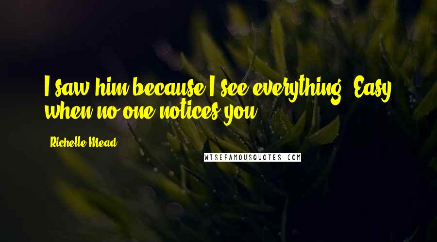 Richelle Mead Quotes: I saw him because I see everything. Easy when no one notices you.