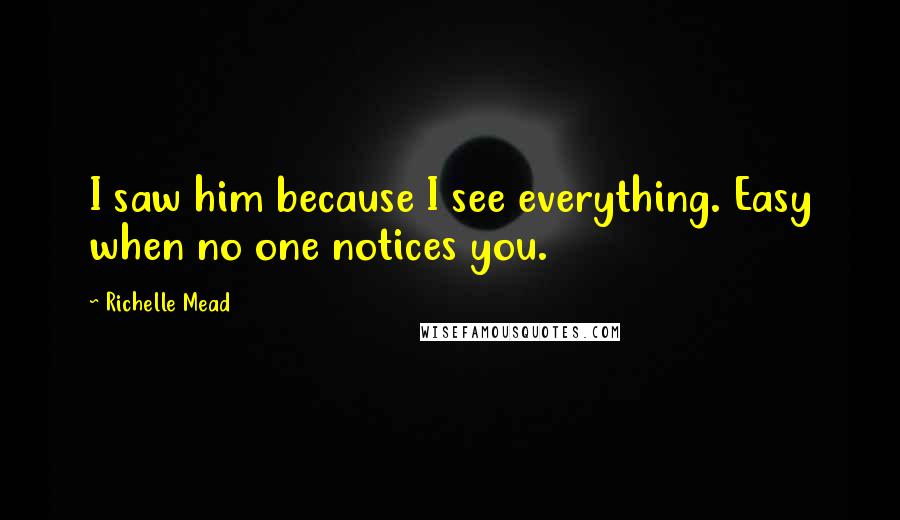 Richelle Mead Quotes: I saw him because I see everything. Easy when no one notices you.