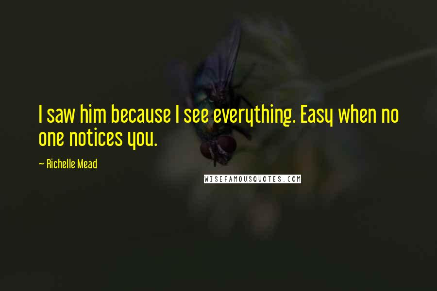 Richelle Mead Quotes: I saw him because I see everything. Easy when no one notices you.