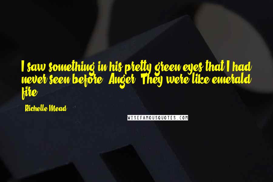 Richelle Mead Quotes: I saw something in his pretty green eyes that I had never seen before: Anger. They were like emerald fire