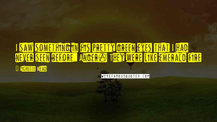 Richelle Mead Quotes: I saw something in his pretty green eyes that I had never seen before: Anger. They were like emerald fire