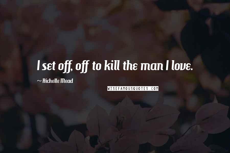 Richelle Mead Quotes: I set off, off to kill the man I love.