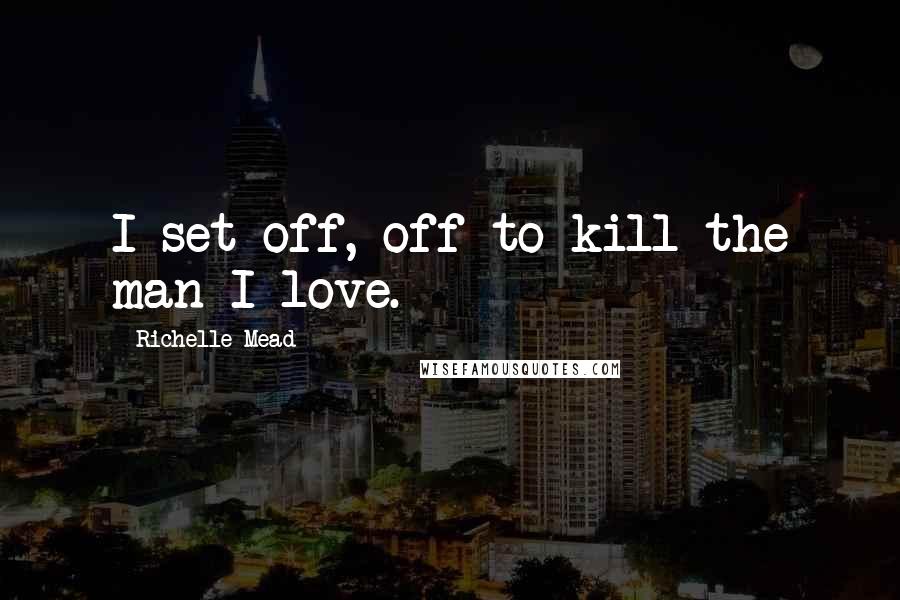 Richelle Mead Quotes: I set off, off to kill the man I love.