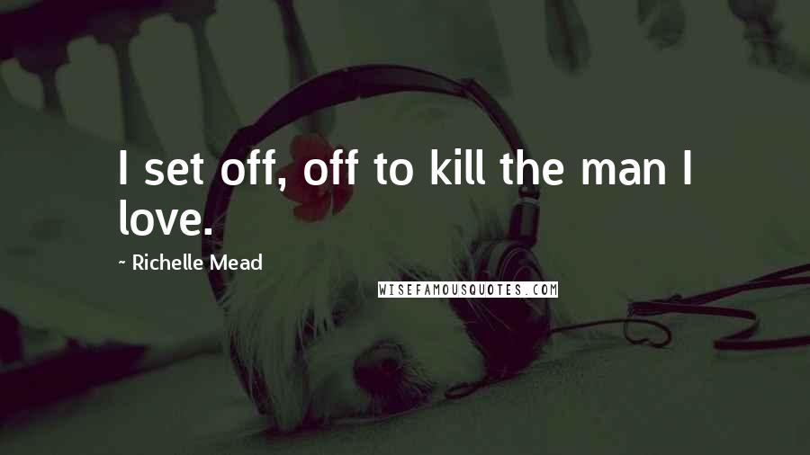 Richelle Mead Quotes: I set off, off to kill the man I love.