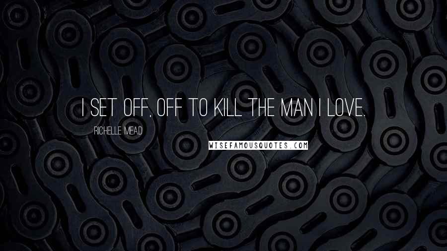 Richelle Mead Quotes: I set off, off to kill the man I love.