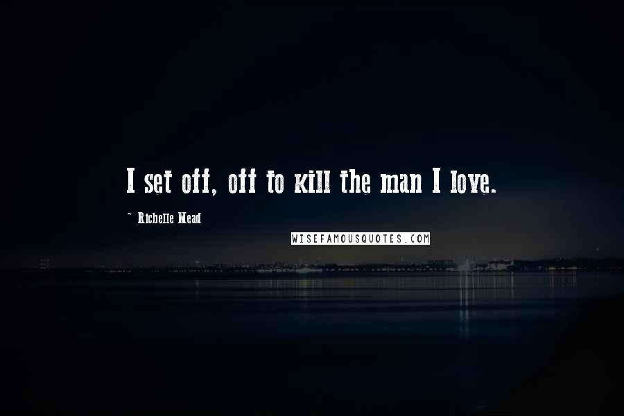 Richelle Mead Quotes: I set off, off to kill the man I love.