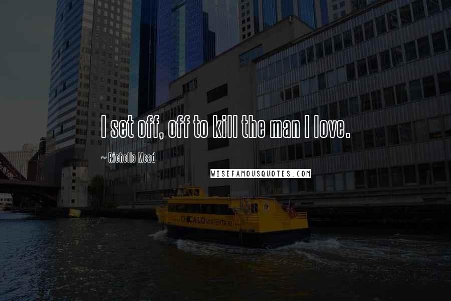 Richelle Mead Quotes: I set off, off to kill the man I love.