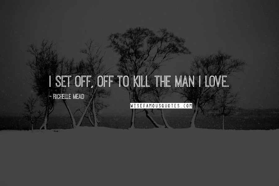 Richelle Mead Quotes: I set off, off to kill the man I love.