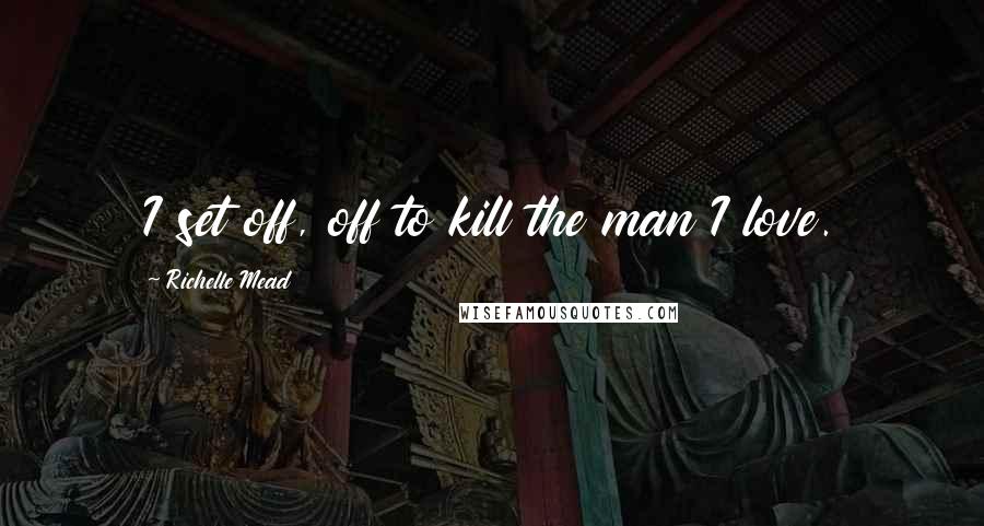 Richelle Mead Quotes: I set off, off to kill the man I love.