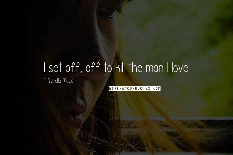 Richelle Mead Quotes: I set off, off to kill the man I love.