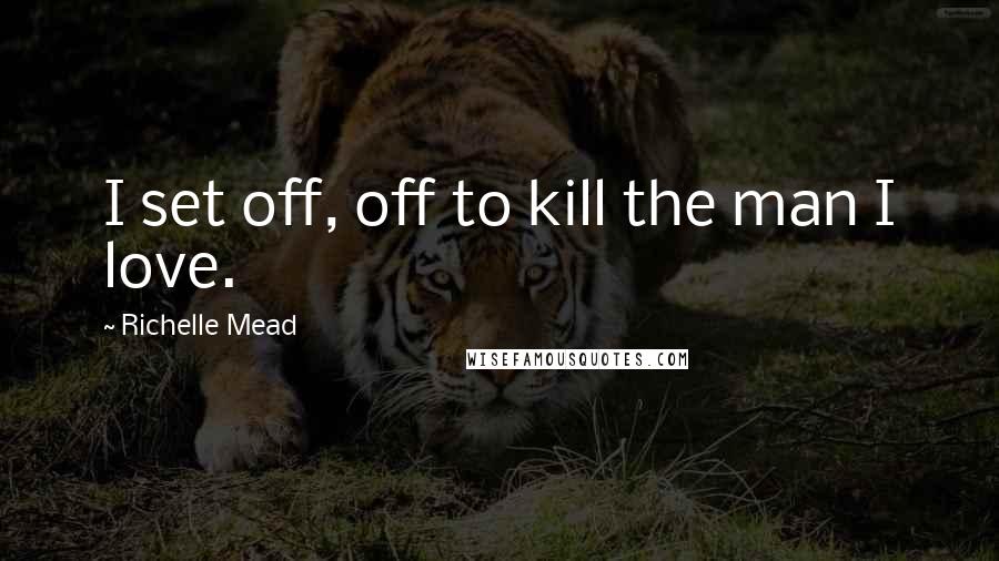 Richelle Mead Quotes: I set off, off to kill the man I love.