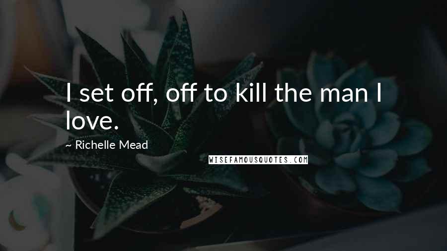 Richelle Mead Quotes: I set off, off to kill the man I love.