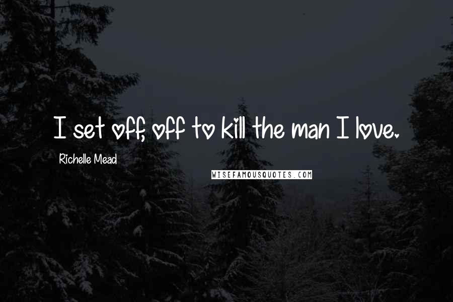 Richelle Mead Quotes: I set off, off to kill the man I love.