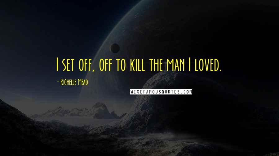 Richelle Mead Quotes: I set off, off to kill the man I loved.