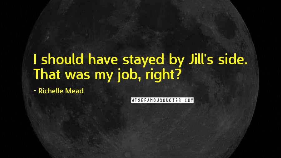 Richelle Mead Quotes: I should have stayed by Jill's side. That was my job, right?