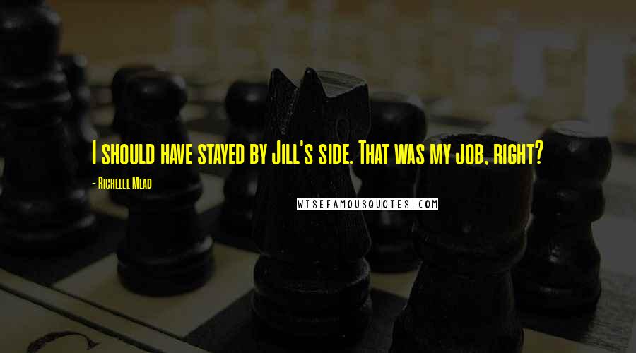 Richelle Mead Quotes: I should have stayed by Jill's side. That was my job, right?
