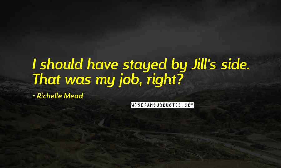 Richelle Mead Quotes: I should have stayed by Jill's side. That was my job, right?