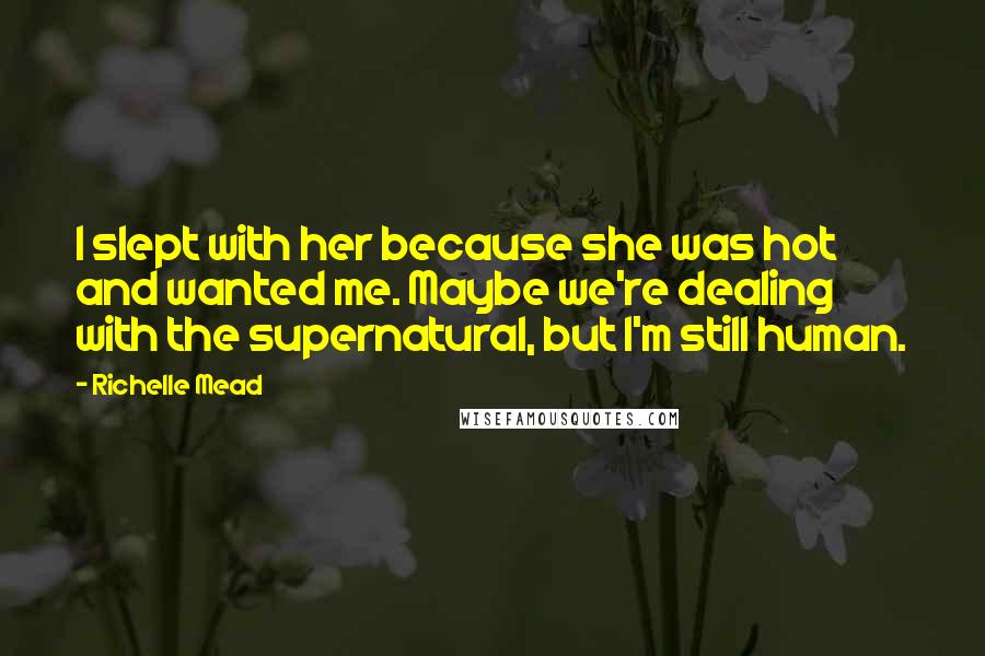 Richelle Mead Quotes: I slept with her because she was hot and wanted me. Maybe we're dealing with the supernatural, but I'm still human.