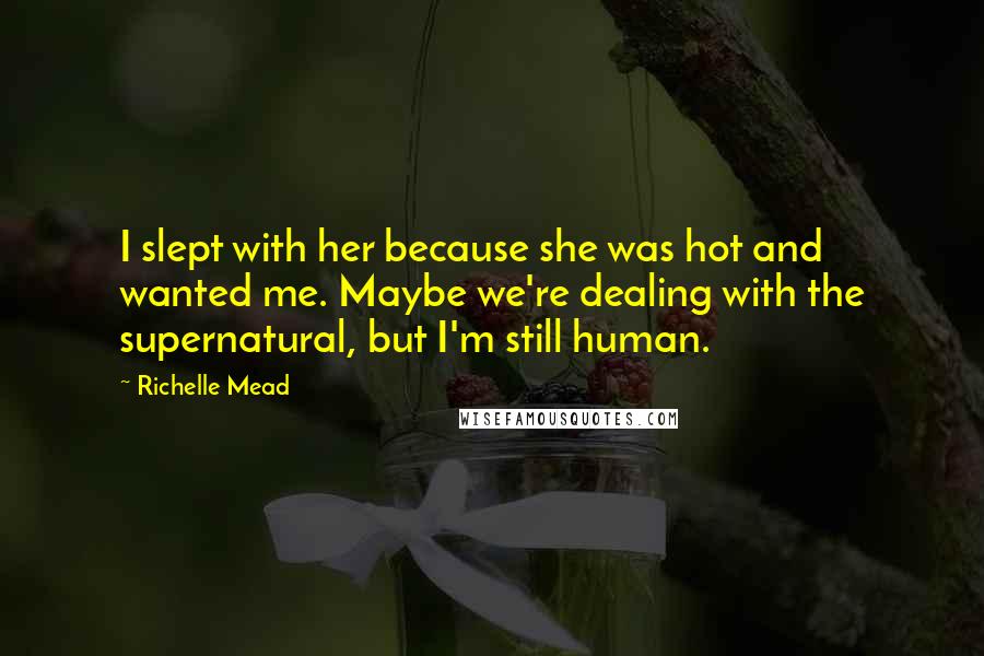 Richelle Mead Quotes: I slept with her because she was hot and wanted me. Maybe we're dealing with the supernatural, but I'm still human.