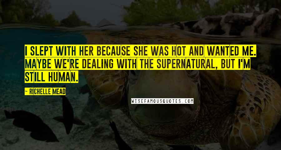 Richelle Mead Quotes: I slept with her because she was hot and wanted me. Maybe we're dealing with the supernatural, but I'm still human.