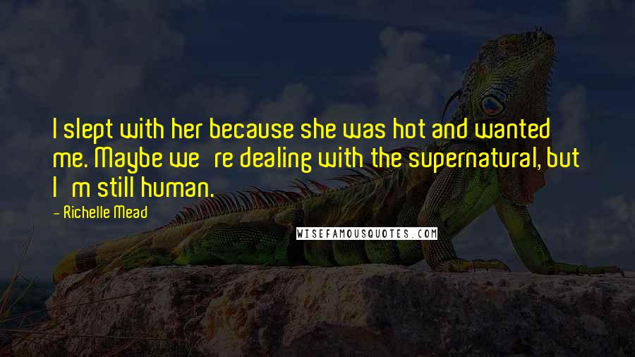 Richelle Mead Quotes: I slept with her because she was hot and wanted me. Maybe we're dealing with the supernatural, but I'm still human.