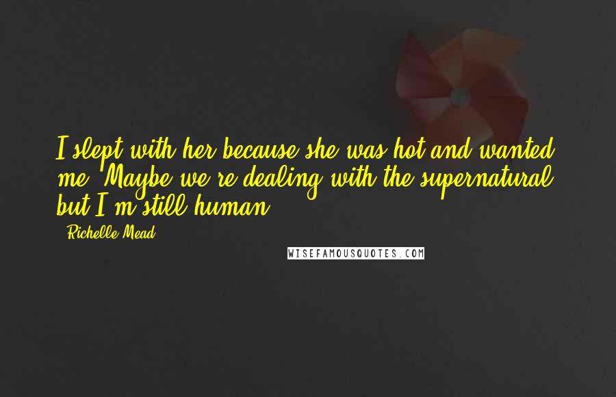 Richelle Mead Quotes: I slept with her because she was hot and wanted me. Maybe we're dealing with the supernatural, but I'm still human.