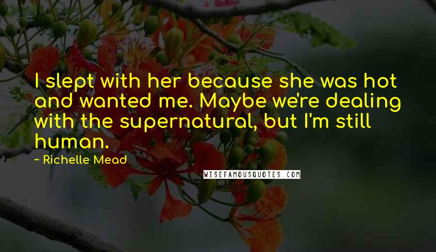 Richelle Mead Quotes: I slept with her because she was hot and wanted me. Maybe we're dealing with the supernatural, but I'm still human.