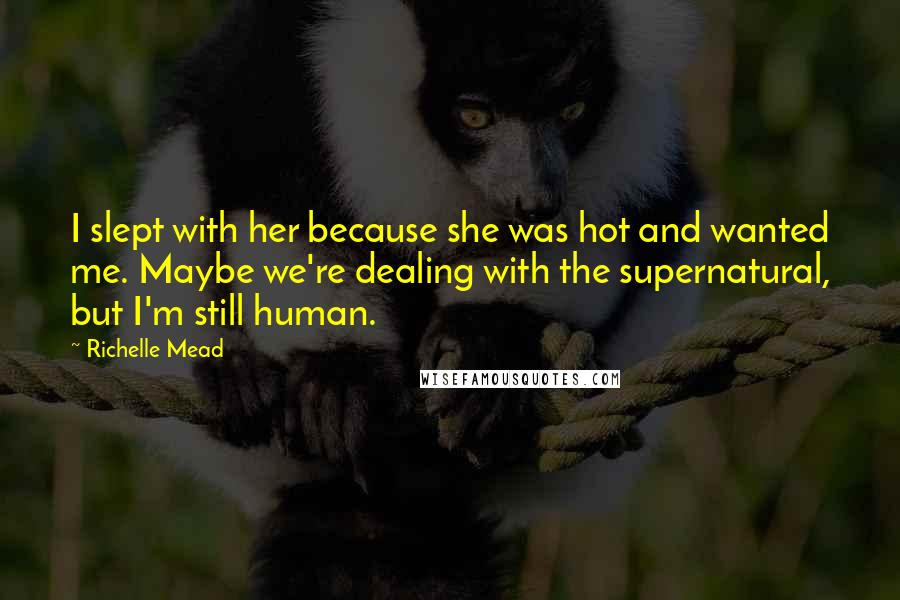 Richelle Mead Quotes: I slept with her because she was hot and wanted me. Maybe we're dealing with the supernatural, but I'm still human.