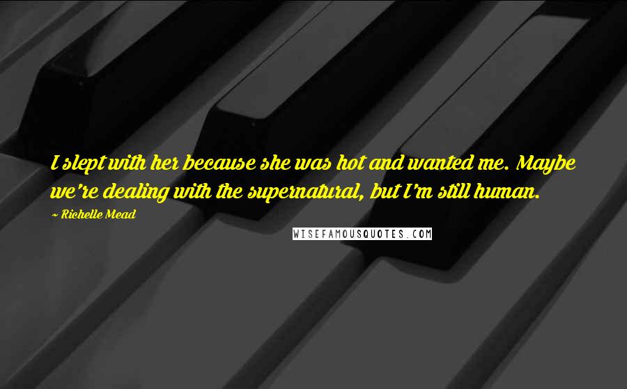 Richelle Mead Quotes: I slept with her because she was hot and wanted me. Maybe we're dealing with the supernatural, but I'm still human.