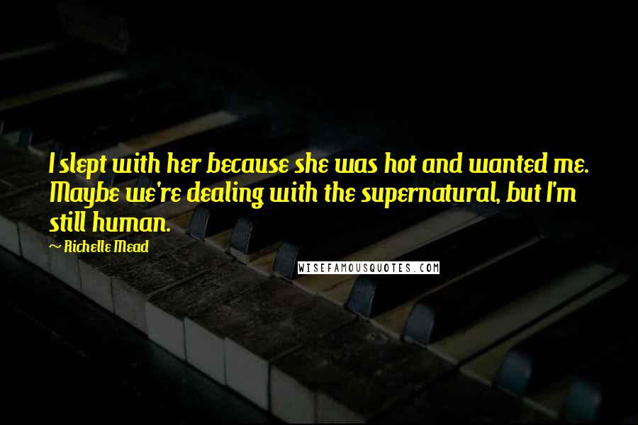 Richelle Mead Quotes: I slept with her because she was hot and wanted me. Maybe we're dealing with the supernatural, but I'm still human.