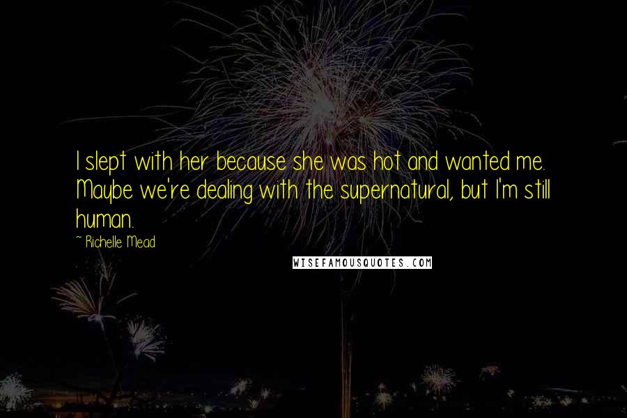 Richelle Mead Quotes: I slept with her because she was hot and wanted me. Maybe we're dealing with the supernatural, but I'm still human.